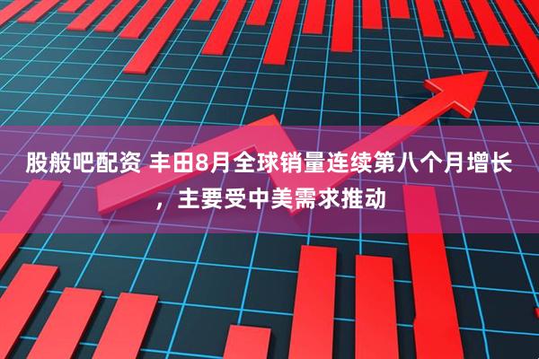 股般吧配资 丰田8月全球销量连续第八个月增长，主要受中美需求推动
